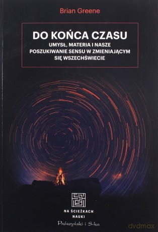 Do końca czasu. Umysł, materia i nasze poszukiwanie sensu w zmieniającym się Wszechświecie - Brian Greene [KSIĄŻKA]