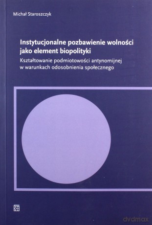Instytucjonalne pozbawienie wolności jako element biopolityki. Kształtowanie podmiotowości antynomijnej w warunkach odosobnienia społecznego - Michał Staroszczyk [KSIĄŻKA]