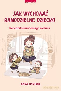 Jak wychować samodzielnie dziecko. Poradnik świadomego rodzica - Anna Bykowa