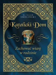 Katolicki dom. Zachować wiarę w rodzinie - Leszek Smoliński [KSIĄŻKA]