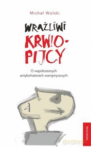 Wrażliwi krwiopijcy. O współczesnych antybohaterach wampirycznych - Michał Wolski [KSIĄŻKA]