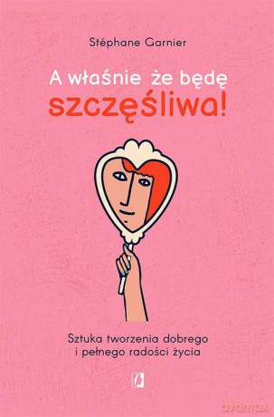 A właśnie, że będę szczęśliwa! Sztuka tworzenia dobrego i pełnego radości życia - Stéphane Garnier [KSIĄŻKA]