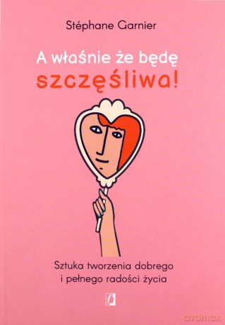 A właśnie, że będę szczęśliwa! Sztuka tworzenia dobrego i pełnego radości życia - Stéphane Garnier [KSIĄŻKA]