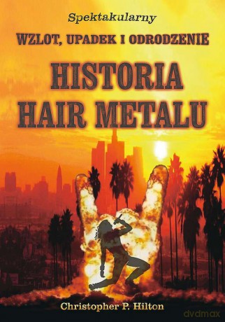 Historia Hair Metalu. Spektakularny wzlot, upadek i odrodzenie - Christopher P. Hilton [KSIĄŻKA]