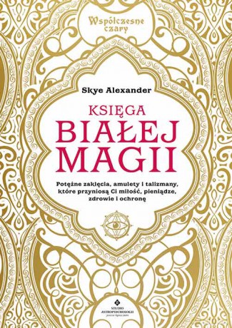 Księga białej magii. Potężne zaklęcia, amulety i talizmany, które przyniosą Ci miłość, pieniądze, zdrowie i ochronę - Alexander Skye [KSIĄŻKA]