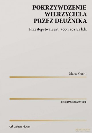 Pokrzywdzenie wierzyciela przez dłużnika. Przestępstwa z art. 300 i 301 §1 k.k. - Marta Currit [KSIĄŻKA]
