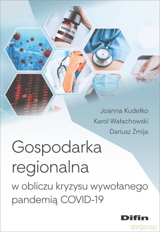 Gospodarka regionalna w obliczu kryzysu wywołanego pandemią COVID-19 - Joanna Kudełko, Karol Wałachowski, Dariusz Żmija [KSIĄŻKA]