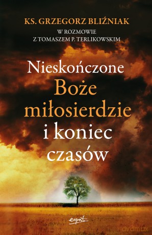 Nieskończone Boże Miłosierdzie i koniec czasów - Grzegorz Bliźniak, Tomasz Terlikowski [KSIĄŻKA]