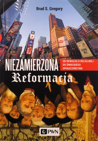 Niezamierzona reformacja. Od rewolucji religijnej do świeckiego społeczeństwa - Brad S. Gregory [KSIĄŻKA]