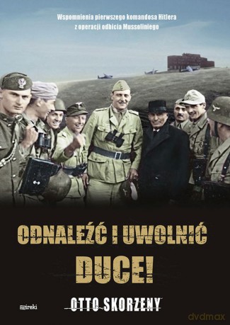 Odnaleźć i uwolnić Duce! Wspomnienia pierwszego komandosa Hitlera z operacji odbicia Mussoliniego - Otto Skorzeny [KSIĄŻKA]