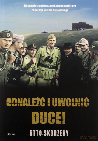 Odnaleźć i uwolnić Duce! Wspomnienia pierwszego komandosa Hitlera z operacji odbicia Mussoliniego - Otto Skorzeny [KSIĄŻKA]