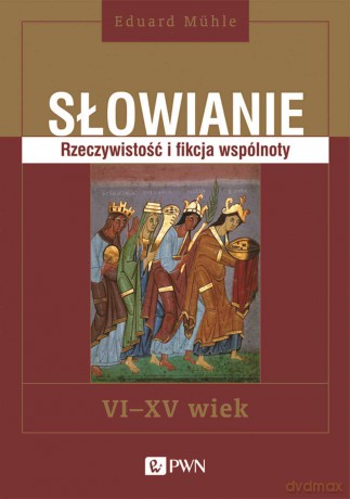 Słowianie. Rzeczywistość i fikcja wspólnoty, VI-XV wiek - Eduard Mühle [KSIĄŻKA]