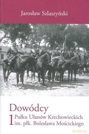 Dowódcy 1 Pułku Ułanów Krechowieckich im. płk. Bolesława Mościckiego - Jarosław Szlaszyński [KSIĄŻKA]