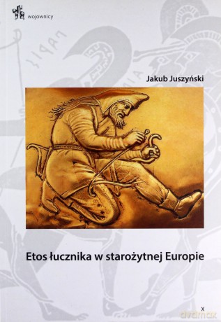 Etos łucznika w starożytnej Europie - Jakub Juszyński [KSIĄŻKA]