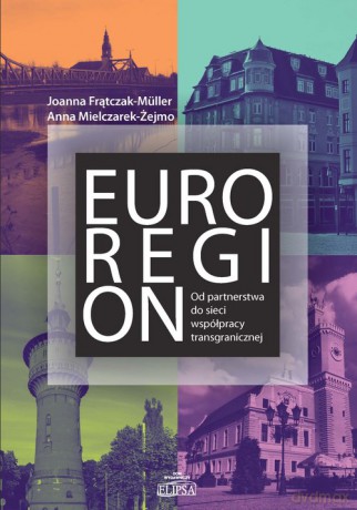 Euroregion Od partnerstwa do sieci współpracy transgranicznej - Joanna Frątczak-Müller, Anna Mielczarek-Żejmo [KSIĄŻKA]