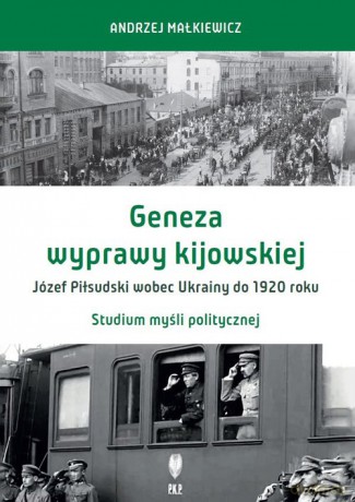 Geneza wyprawy kijowskiej Józef Piłsudski wobec Ukrainy do 1920 roku - Andrzej Małkiewicz [KSIĄŻKA]