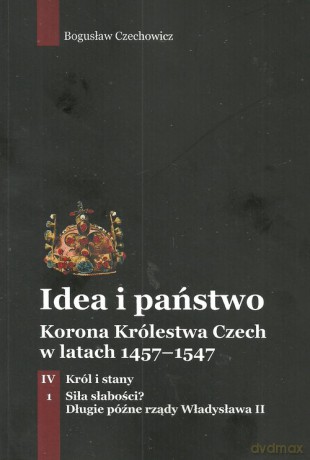 Idea i państwo Korona Królestwa Czech w latach 1457-1547 (Tom 4) Część 1 - Bogusław Czechowicz [KSIĄŻKA]