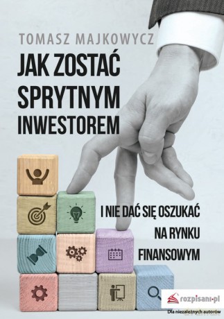 Jak zostać sprytnym inwestorem i nie dać się oszukać na rynku finansowym - Tomasz Majkowycz [KSIĄŻKA]