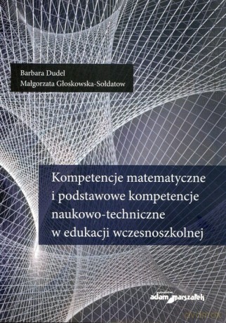 Kompetencje matematyczne i podstawowe kompetencje naukowo-techniczne w edukacji wczesnoszkolnej - Barbara Dudel, Małgorzata Głoskowska-Sołdatow [KSIĄŻKA]