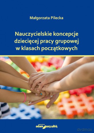 Nauczycielskie koncepcje dziecięcej pracy grupowej w klasach początkowych - Małgorzata Pilecka [KSIĄŻKA]