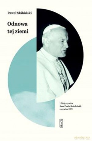 Odnowa tej ziemi I Pielgrzymka Jana Pawła II do Polski, czerwiec 1979 - Paweł Skibiński [KSIĄŻKA]