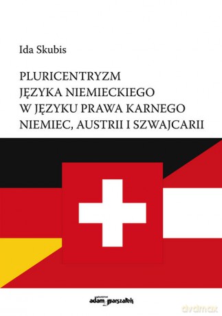 Pluricentryzm języka niemieckiego w języku prawa karnego Niemiec, Austrii i Szwajcarii - Ida Skubis [KSIĄŻKA]