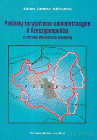 Podziały terytorialno-administracyjne II Rzeczypospolitej w zakresie administracji zespolonej - Adam Janusz Mielcarek [KSIĄŻKA]