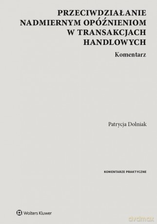 Przeciwdziałanie nadmiernym opóźnieniom w transakcjach handlowych Komentarz - Patrycja Dolniak [KSIĄŻKA]