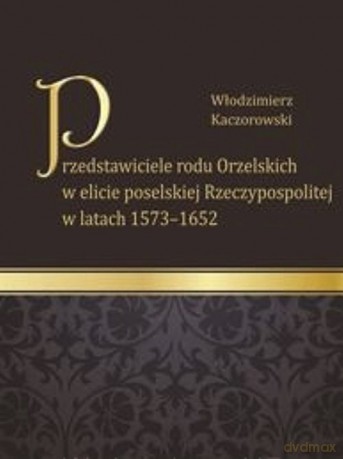 Przedstawiciele rodu Orzelskich w elicie poselskiej Rzeczypospolitej w latach 1573-1652 - Włodzimierz Kaczorowski [KSIĄŻKA]
