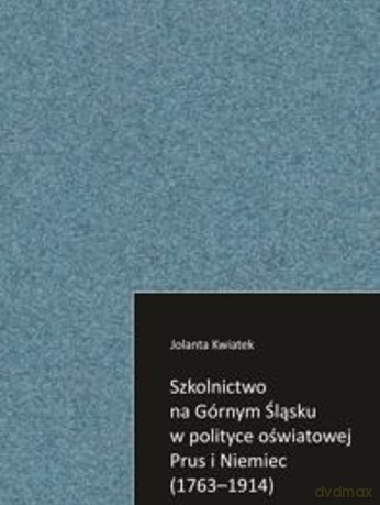Szkolnictwo na Górnym Śląsku w polityce oświatowej Prus i Niemiec (1763-1914) - Jolanta Kwiatek [KSIĄŻKA]