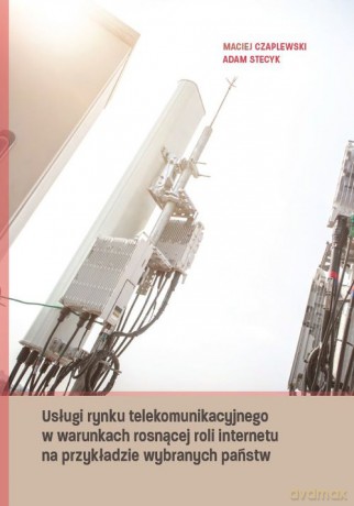 Usługi rynku telekomunikacyjnego w warunkach rosnącej roli internetu na przykładzie wybranych państw - Maciej Czaplewski, Adam Stecyk [KSIĄŻKA]
