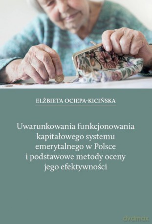 Uwarunkowania funkcjonowania kapitałowego systemu emerytalnego w Polsce i podstawowe metody oceny jego efektywności - Elżbieta Ociepa-Kicińska [KSIĄŻKA]