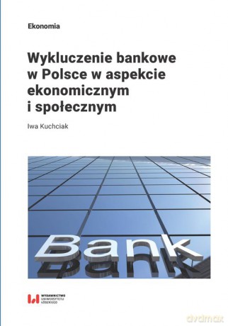 Wykluczenie bankowe w Polsce w aspekcie ekonomicznym i społecznym - Iwa Kuchciak [KSIĄŻKA]