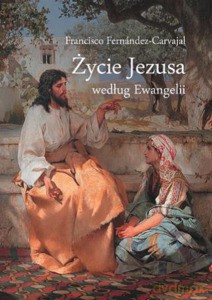 Życie Jezusa według Ewangelii - Francisco Fernandez-Carvajal [KSIĄŻKA]