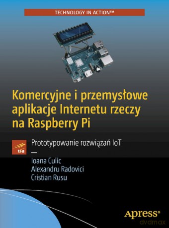 Komercyjne i przemysłowe aplikacje Internetu rzeczy na Raspberry Pi. Prototypowanie rozwiązań IoT - Ioana Culic, Alexandru Radovici, Cristian Rusu [KSIĄŻKA]