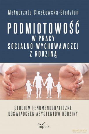 Podmiotowość w pracy socjalno-wychowawczej z rodziną Studium fenomenograficzne doświadczeń asystentów rodziny - Małgorzata Ciczkowska-Giedziun [KSIĄŻKA]