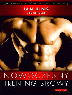 Nowoczesny Trening Siłowy Jak Zbudować Szczupłą i Muskularną Sylwetkę - Ian King, Lou Schuler [KSIĄŻKA]