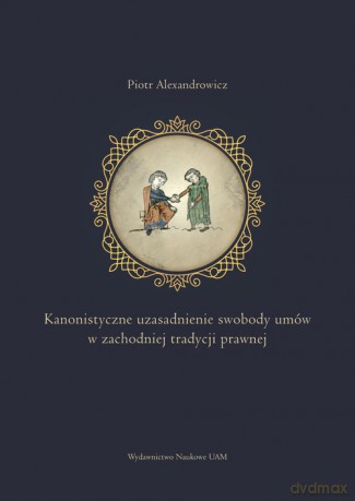 Kanonistyczne uzasadnienie swobody umów w zachodniej tradycji prawnej - Piotr Alexandrowicz [KSIĄŻKA]