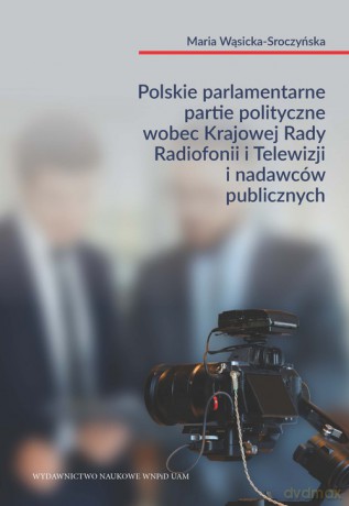 Polskie parlamentarne partie polityczne wobec Krajowej Rady Radiofonii i Telewizji i nadawców public - Maria Wąsicka-Sroczyńska [KSIĄŻKA]