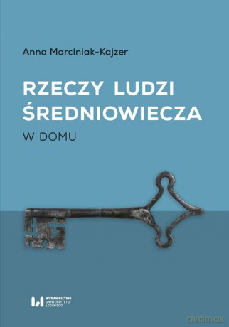 Rzeczy ludzi średniowiecza W domu - Anna Marciniak-Kajzer [KSIĄŻKA]
