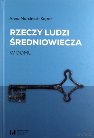 Rzeczy ludzi średniowiecza W domu - Anna Marciniak-Kajzer [KSIĄŻKA]