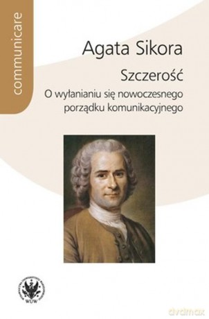 Szczerość. O wyłanianiu się nowoczesnego porządku komunikacyjnego - Agata Sikora [KSIĄŻKA]