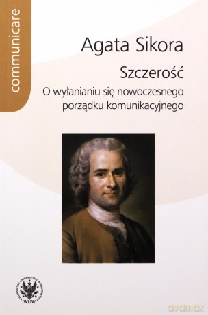 Szczerość. O wyłanianiu się nowoczesnego porządku komunikacyjnego - Agata Sikora [KSIĄŻKA]