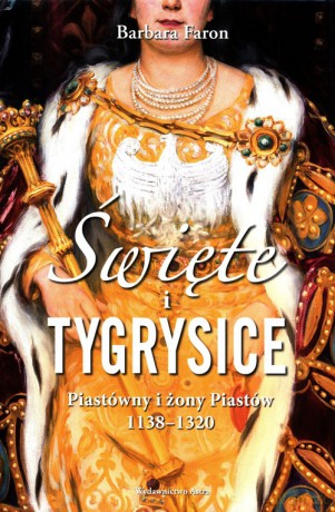 Święte i tygrysice Piastówny i żony Piastów 1138-1320 - Barbara Faron [KSIĄŻKA]