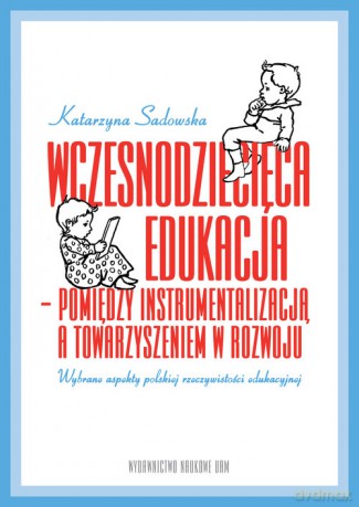 Wczesnodziecięca edukacja - pomiędzy instrumentalizacją a towarzyszeniem w rozwoju - Katarzyna Sadowska [KSIĄŻKA]