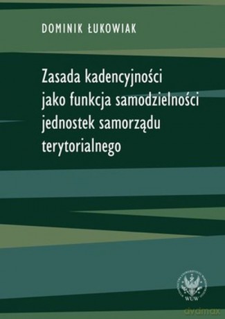 Zasada kadencyjności jako funkcja samodzielności jednostek samorządu terytorialnego - Dominik Łukowiak [KSIĄŻKA]