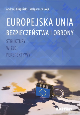 Europejska Unia Bezpieczeństwa i Obrony. Struktury, wizje, perspektywy - Andrzej Ciupiński, Małgorzata Soja [KSIĄŻKA]