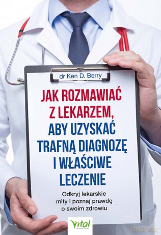 Jak rozmawiać z lekarzem, aby uzyskać trafną diagnozę i właściwe leczenie. Odkryj lekarskie mity i poznaj prawdę o swoim zdrowiu - Ken D. Berry [KSIĄŻKA]