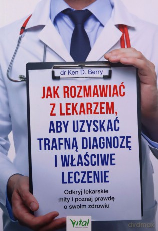 Jak rozmawiać z lekarzem, aby uzyskać trafną diagnozę i właściwe leczenie. Odkryj lekarskie mity i poznaj prawdę o swoim zdrowiu - Ken D. Berry [KSIĄŻKA]