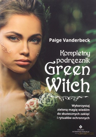 Kompletny podręcznik Green Witch. Wykorzystaj zieloną magię wiedźm do skutecznych zaklęć i rytuałów ochronnych - Paige Vanderbeck [KSIĄŻKA]